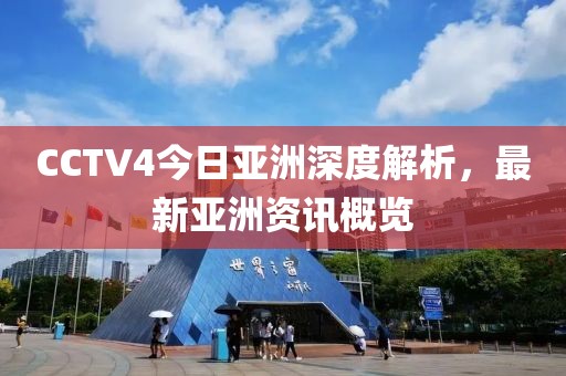 CCTV4今日亞洲深度解析，最新亞洲資訊概覽