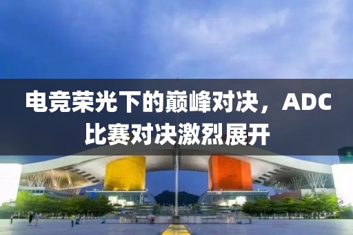 電競榮光下的巔峰對決，ADC比賽對決激烈展開