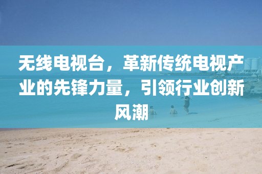 無線電視臺(tái)，革新傳統(tǒng)電視產(chǎn)業(yè)的先鋒力量，引領(lǐng)行業(yè)創(chuàng)新風(fēng)潮