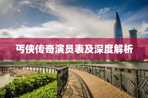 丐俠傳奇演員表及深度解析