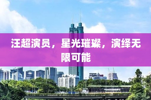 汪超演員，星光璀璨，演繹無限可能