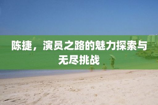 陳捷，演員之路的魅力探索與無盡挑戰(zhàn)