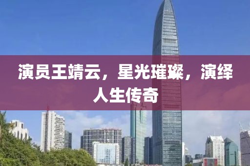 演員王靖云，星光璀璨，演繹人生傳奇