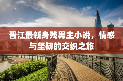 晉江最新身殘男主小說，情感與堅(jiān)韌的交織之旅