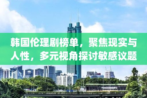 韓國倫理劇榜單，聚焦現(xiàn)實與人性，多元視角探討敏感議題