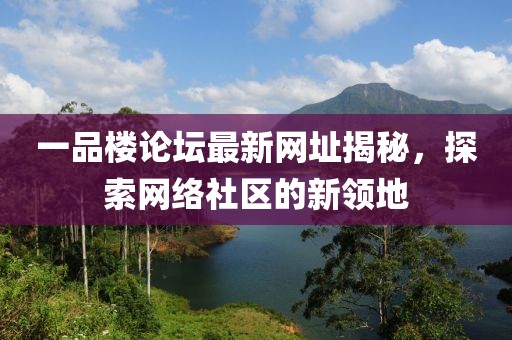 一品樓論壇最新網(wǎng)址揭秘，探索網(wǎng)絡(luò)社區(qū)的新領(lǐng)地