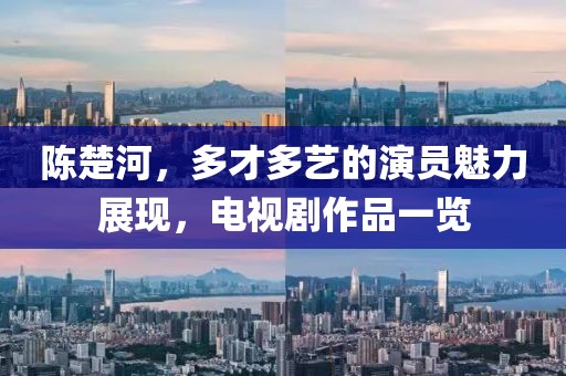 陳楚河，多才多藝的演員魅力展現(xiàn)，電視劇作品一覽