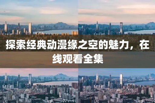 探索經(jīng)典動漫緣之空的魅力，在線觀看全集