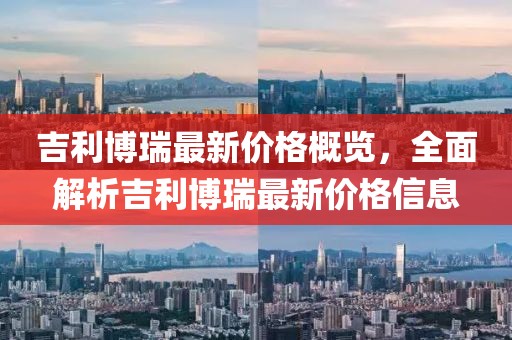 吉利博瑞最新價(jià)格概覽，全面解析吉利博瑞最新價(jià)格信息