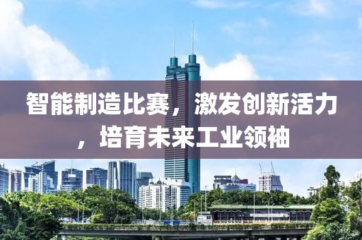 智能制造比賽，激發(fā)創(chuàng)新活力，培育未來工業(yè)領袖