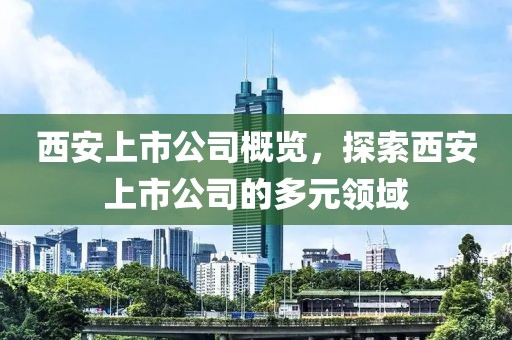 西安上市公司概覽，探索西安上市公司的多元領(lǐng)域