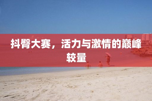 抖臀大賽，活力與激情的巔峰較量