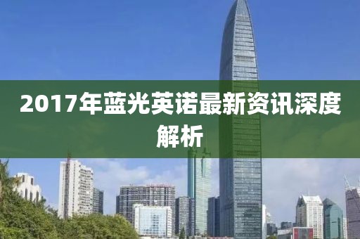 2017年藍(lán)光英諾最新資訊深度解析