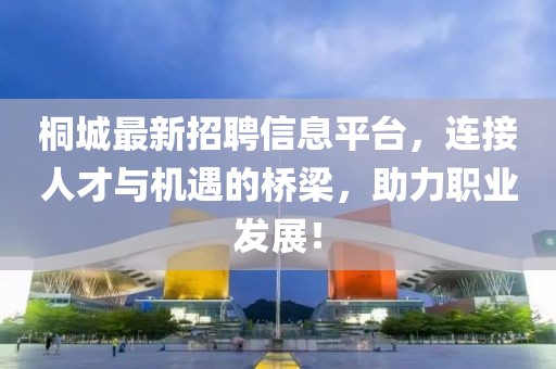 桐城最新招聘信息平臺，連接人才與機(jī)遇的橋梁，助力職業(yè)發(fā)展！