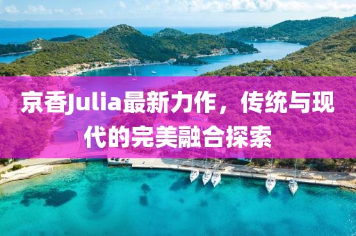 京香Julia最新力作，傳統(tǒng)與現(xiàn)代的完美融合探索