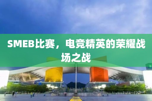 SMEB比賽，電競(jìng)精英的榮耀戰(zhàn)場(chǎng)之戰(zhàn)