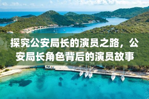 探究公安局長(zhǎng)的演員之路，公安局長(zhǎng)角色背后的演員故事