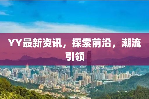 YY最新資訊，探索前沿，潮流引領(lǐng)