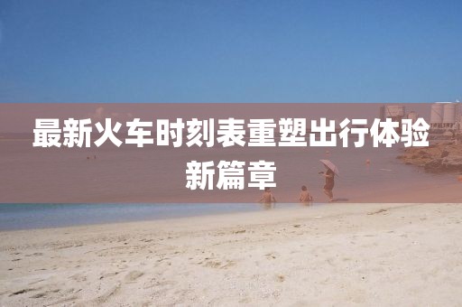 最新火車時刻表重塑出行體驗(yàn)新篇章