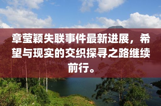 章瑩穎失聯(lián)事件最新進(jìn)展，希望與現(xiàn)實(shí)的交織探尋之路繼續(xù)前行。