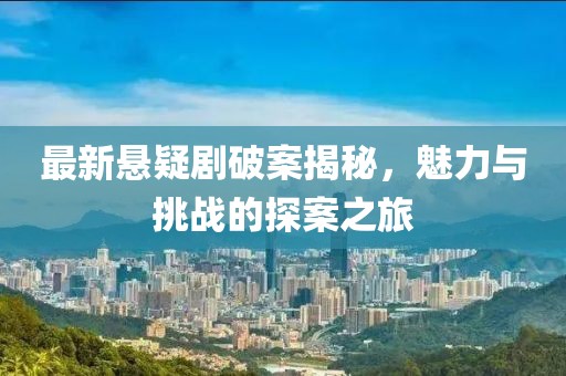 最新懸疑劇破案揭秘，魅力與挑戰(zhàn)的探案之旅