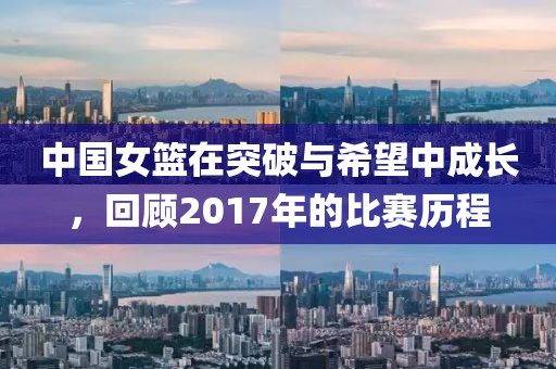 中國(guó)女籃在突破與希望中成長(zhǎng)，回顧2017年的比賽歷程