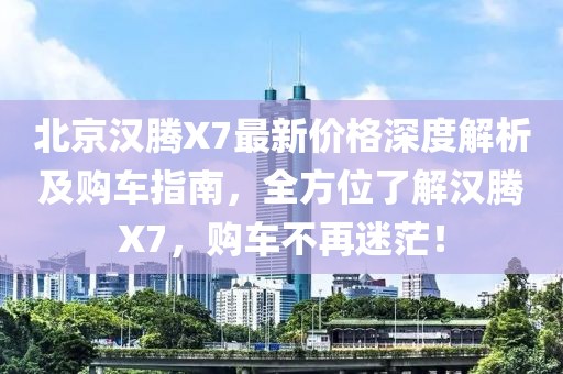北京漢騰X7最新價(jià)格深度解析及購車指南，全方位了解漢騰X7，購車不再迷茫！