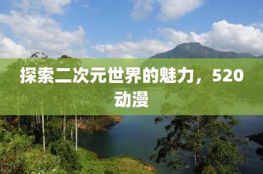 探索二次元世界的魅力，520動(dòng)漫