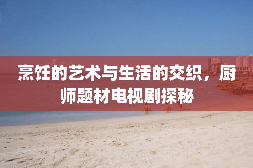 烹飪的藝術(shù)與生活的交織，廚師題材電視劇探秘