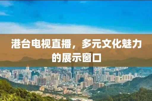 港臺電視直播，多元文化魅力的展示窗口