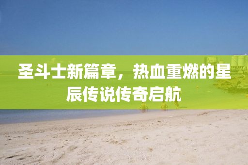 圣斗士新篇章，熱血重燃的星辰傳說傳奇啟航