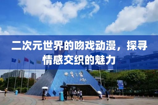 二次元世界的吻戲動漫，探尋情感交織的魅力