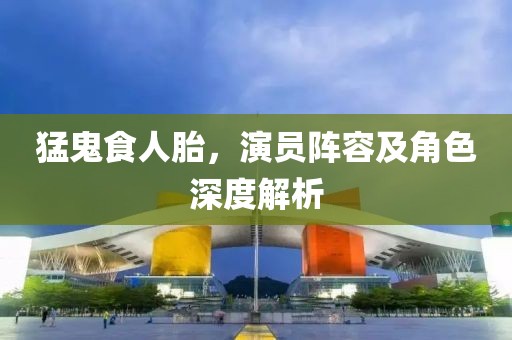 猛鬼食人胎，演員陣容及角色深度解析