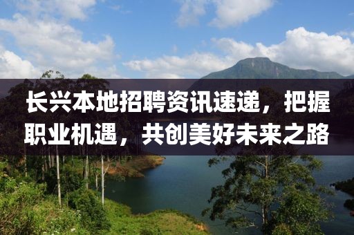 長(zhǎng)興本地招聘資訊速遞，把握職業(yè)機(jī)遇，共創(chuàng)美好未來(lái)之路