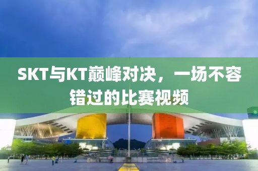 SKT與KT巔峰對決，一場不容錯過的比賽視頻
