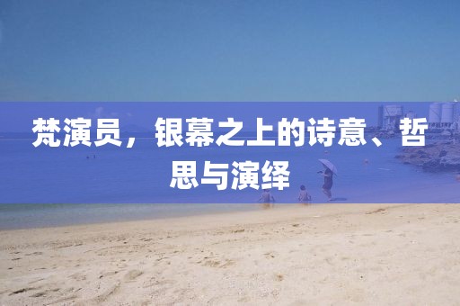 梵演員，銀幕之上的詩意、哲思與演繹