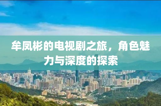 牟鳳彬的電視劇之旅，角色魅力與深度的探索