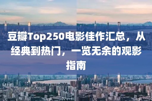 豆瓣Top250電影佳作匯總，從經(jīng)典到熱門，一覽無余的觀影指南