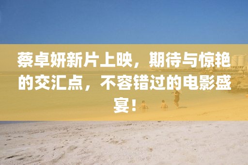 蔡卓妍新片上映，期待與驚艷的交匯點(diǎn)，不容錯(cuò)過(guò)的電影盛宴！