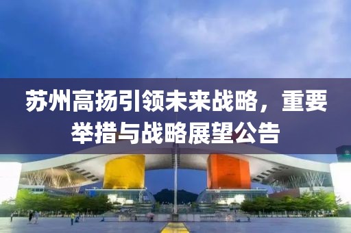 蘇州高揚(yáng)引領(lǐng)未來戰(zhàn)略，重要舉措與戰(zhàn)略展望公告