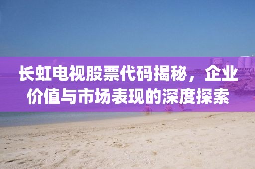 長虹電視股票代碼揭秘，企業(yè)價值與市場表現(xiàn)的深度探索