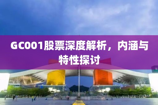 GC001股票深度解析，內(nèi)涵與特性探討
