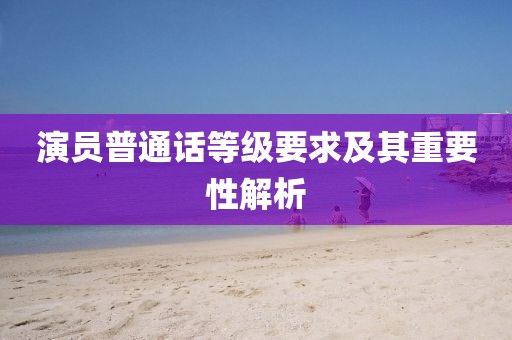 演員普通話等級要求及其重要性解析