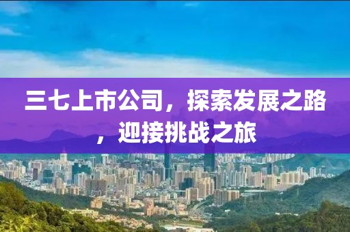 三七上市公司，探索發(fā)展之路，迎接挑戰(zhàn)之旅