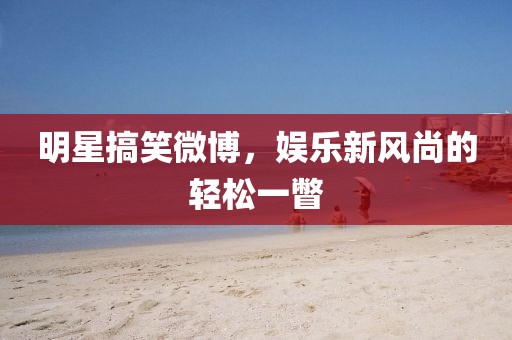 明星搞笑微博，娛樂新風(fēng)尚的輕松一瞥