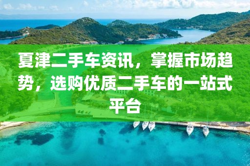 夏津二手車資訊，掌握市場趨勢，選購優(yōu)質二手車的一站式平臺