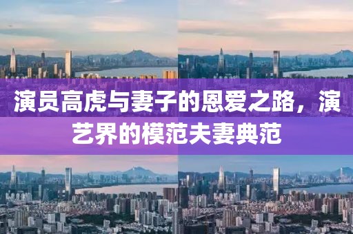 演員高虎與妻子的恩愛之路，演藝界的模范夫妻典范