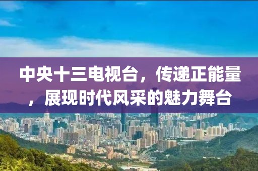 中央十三電視臺，傳遞正能量，展現(xiàn)時代風(fēng)采的魅力舞臺