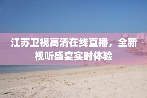 江蘇衛(wèi)視高清在線直播，全新視聽盛宴實(shí)時(shí)體驗(yàn)