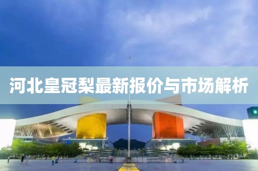 河北皇冠梨最新報價與市場解析